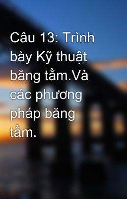 Câu 13: Trình bày Kỹ thuật băng tằm.Và các phương pháp băng tằm.