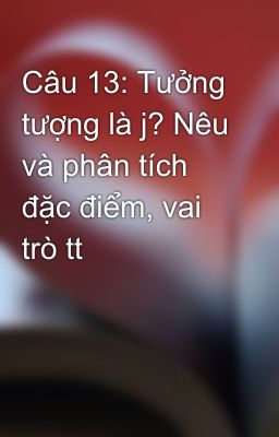 Câu 13: Tưởng tượng là j? Nêu và phân tích đặc điểm, vai trò tt