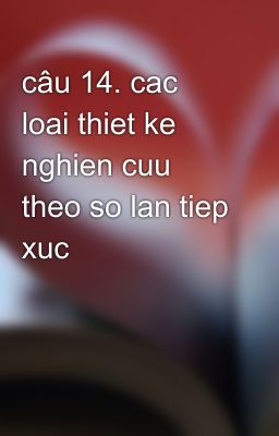 câu 14. cac loai thiet ke nghien cuu theo so lan tiep xuc