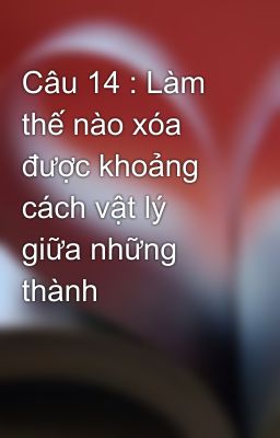 Câu 14 : Làm thế nào xóa được khoảng cách vật lý giữa những thành