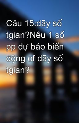 Câu 15:dãy số tgian?Nêu 1 số pp dự báo biến động of dãy số tgian?