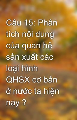 Câu 15: Phân tích nội dung của quan hệ sản xuất các loại hình QHSX cơ bản ở nước ta hiện nay ?