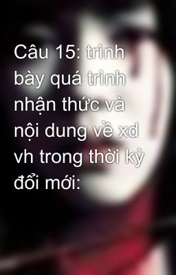 Câu 15: trình bày quá trình nhận thức và nội dung về xd vh trong thời kỳ đổi mới: