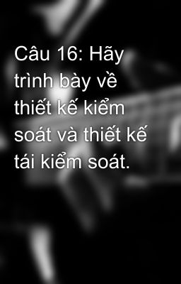 Câu 16: Hãy trình bày về thiết kế kiểm soát và thiết kế tái kiểm soát.