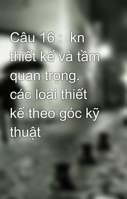 Câu 16 :  kn thiết kế và tầm quan trọng. các loại thiết kế theo góc kỹ thuật