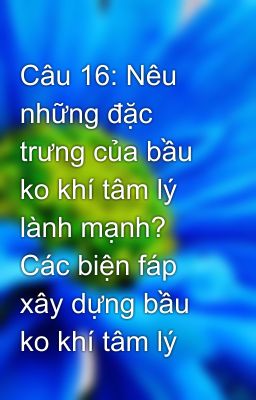 Câu 16: Nêu những đặc trưng của bầu ko khí tâm lý lành mạnh? Các biện fáp xây dựng bầu ko khí tâm lý