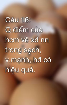 Câu 16: Q.điểm của hcm về xd nn trong sạch, v.mạnh, hđ có hiệu quả.