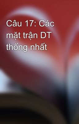 Câu 17: Các mặt trận DT thống nhất