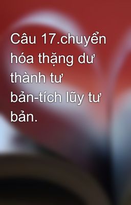 Câu 17.chuyển hóa thặng dư thành tư bản-tích lũy tư bản.