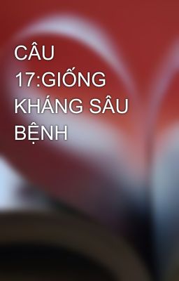 CÂU 17:GIỐNG KHÁNG SÂU BỆNH