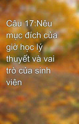 Câu 17:Nêu mục đích của giờ học lý thuyết và vai trò của sinh viên