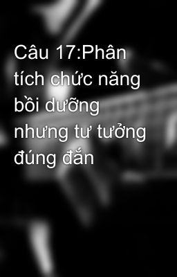 Câu 17:Phân tích chức năng bồi dưỡng nhưng tư tưởng đúng đắn