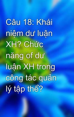 Câu 18: Khái niệm dư luận XH? Chức năng of dư luận XH trong công tác quản lý tập thể?