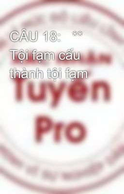 CÂU 18:   ** Tội fạm cấu thành tội fạm