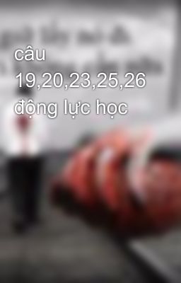 câu 19,20,23,25,26 động lực học