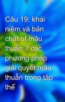 Câu 19: khái niệm và bản chất of mâu thuẫn ? các phương pháp giải quyết mâu thuẫn trong tập thể