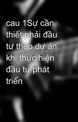 cau 1Sự cần thiết phải đầu tư theo dự án khi thực hiện đầu tư phát triển