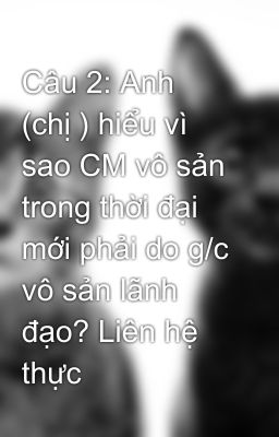 Câu 2: Anh (chị ) hiểu vì sao CM vô sản trong thời đại mới phải do g/c vô sản lãnh đạo? Liên hệ thực