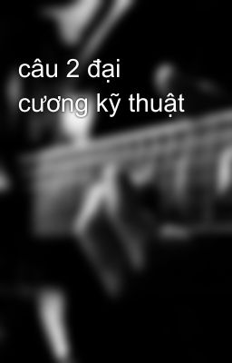 câu 2 đại cương kỹ thuật