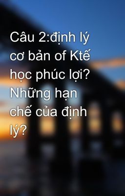 Câu 2:định lý cơ bản of Ktế học phúc lợi? Những hạn chế của định lý?