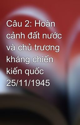 Câu 2: Hoàn cảnh đất nước và chủ trương kháng chiến kiến quốc 25/11/1945