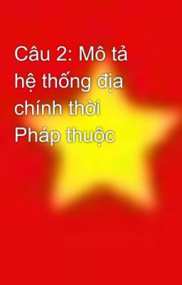 Câu 2: Mô tả hệ thống địa chính thời Pháp thuộc