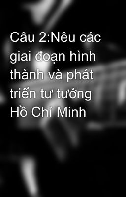 Câu 2:Nêu các giai đoạn hình thành và phát triển tư tưởng Hồ Chí Minh