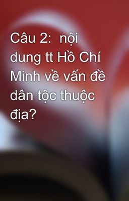 Câu 2:  nội dung tt Hồ Chí Minh về vấn đề dân tộc thuộc địa?