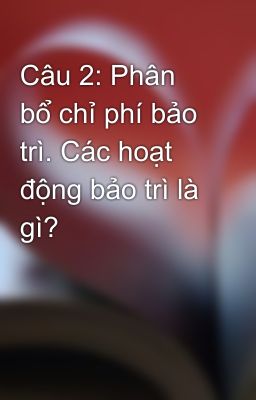 Câu 2: Phân bổ chỉ phí bảo trì. Các hoạt động bảo trì là gì?