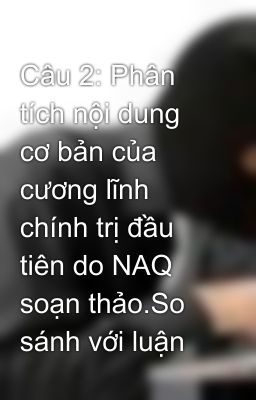 Câu 2: Phân tích nội dung cơ bản của cương lĩnh chính trị đầu tiên do NAQ soạn thảo.So sánh với luận