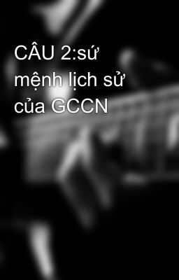 CÂU 2:sứ mệnh lịch sử của GCCN