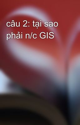 câu 2: tại sao phải n/c GIS