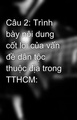 Câu 2: Trình bày nội dung cốt lõi của vấn đề dân tộc thuộc địa trong TTHCM: