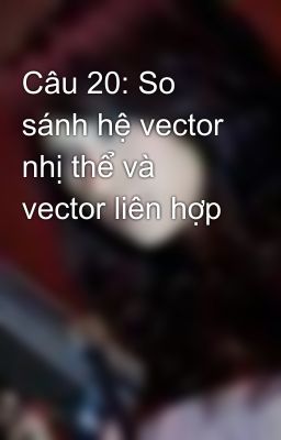 Câu 20: So sánh hệ vector nhị thể và vector liên hợp