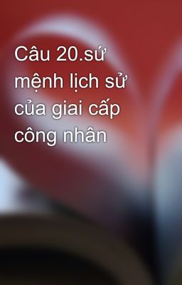 Câu 20.sứ mệnh lịch sử của giai cấp công nhân