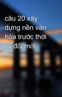 câu 20 xây dựng nền văn hóa trước thời kỳ đổi mới