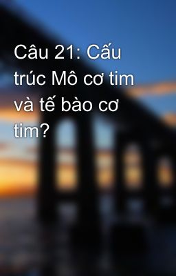 Câu 21: Cấu trúc Mô cơ tim và tế bào cơ tim?