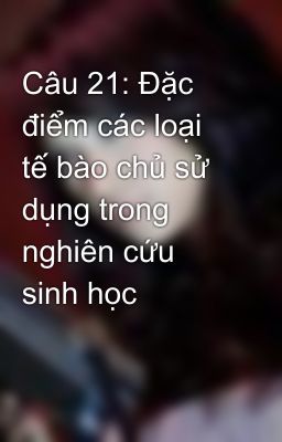 Câu 21: Đặc điểm các loại tế bào chủ sử dụng trong nghiên cứu sinh học