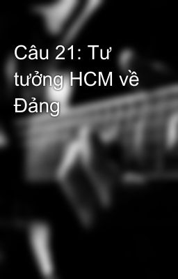 Câu 21: Tư tưởng HCM về Đảng