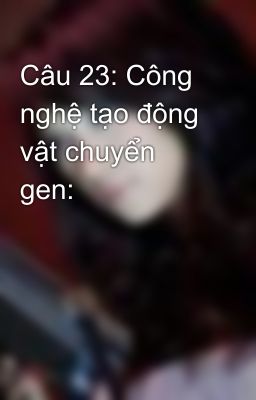 Câu 23: Công nghệ tạo động vật chuyển gen: