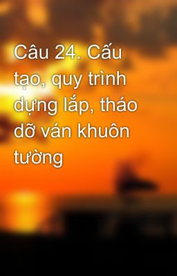 Câu 24. Cấu tạo, quy trình dựng lắp, tháo dỡ ván khuôn tường