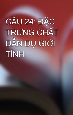 CÂU 24: ĐẶC TRƯNG CHẤT DẪN DỤ GIỚI TÍNH