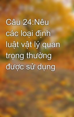 Câu 24:Nêu các loại định luật vật lý quan trọng thường được sử dụng