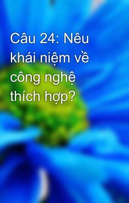 Câu 24: Nêu khái niệm về công nghệ thích hợp?