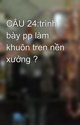 CÂU 24:trình bày pp làm khuôn tren nền xưởng ?