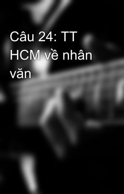 Câu 24: TT HCM về nhân văn