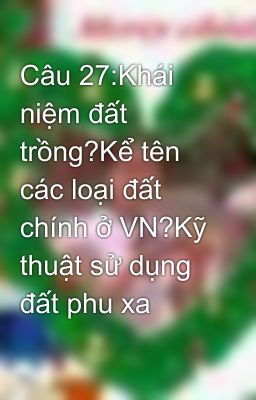 Câu 27:Khái niệm đất trồng?Kể tên các loại đất chính ở VN?Kỹ thuật sử dụng đất phu xa