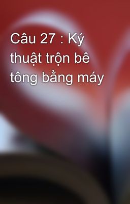 Câu 27 : Ký thuật trộn bê tông bằng máy