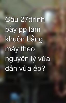 Câu 27:trình bày pp làm khuôn bằng máy theo nguyên lý vừa dằn vừa ép?