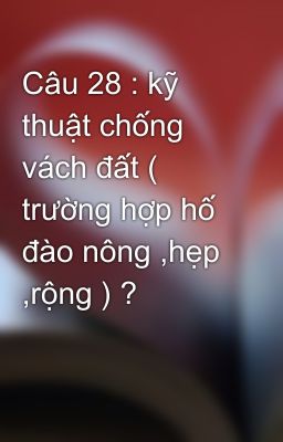 Câu 28 : kỹ thuật chống vách đất ( trường hợp hố đào nông ,hẹp ,rộng ) ?